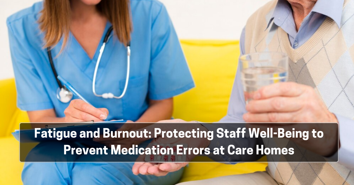 Fatigue and Burnout: Protecting Staff Well-Being to Prevent Medication Errors at Care Homes